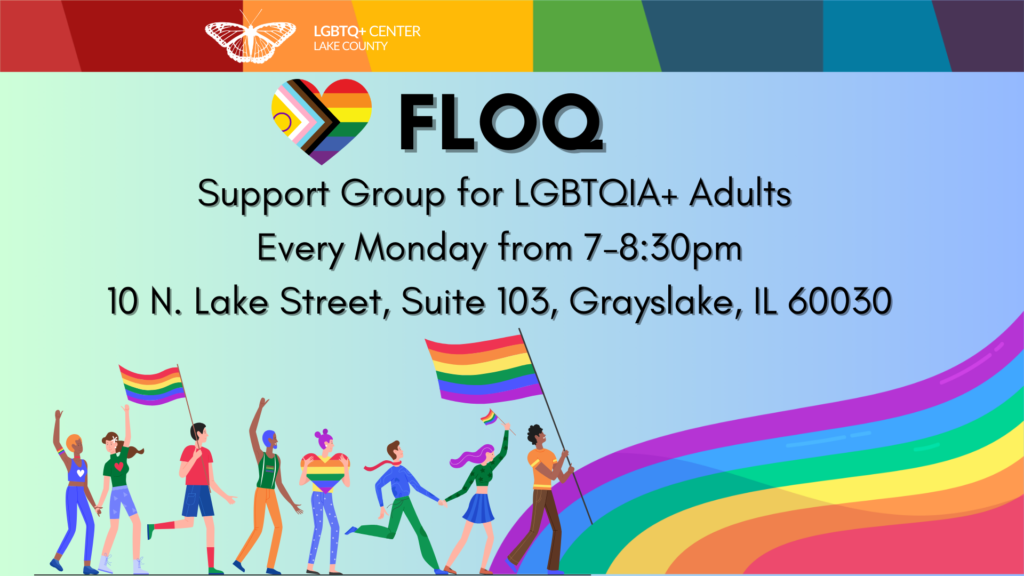 FLOQ Support Group for LGBTQIA+ Adults every monday from 7pm to 8:30pm at 10 N. Lake Street Grayslake